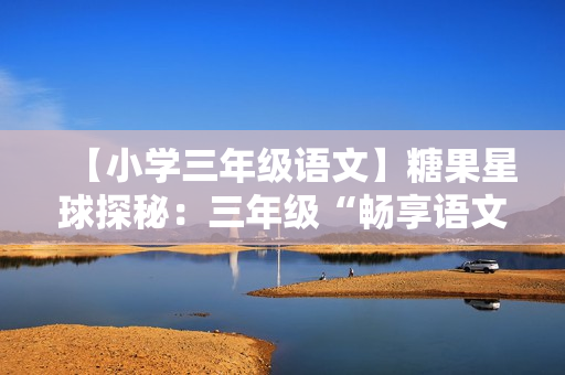 【小学三年级语文】糖果星球探秘：三年级“畅享语文”成长计划年卡（9-12级）【48讲-杨惠涵】