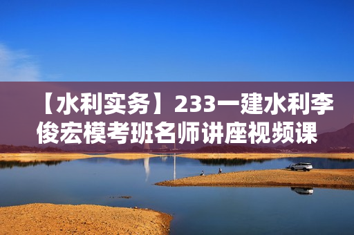 【水利实务】233一建水利李俊宏模考班名师讲座视频课件全套