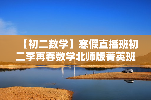【初二数学】寒假直播班初二李再春数学北师版菁英班