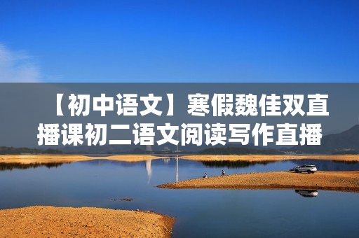 【初中语文】寒假魏佳双直播课初二语文阅读写作直播班