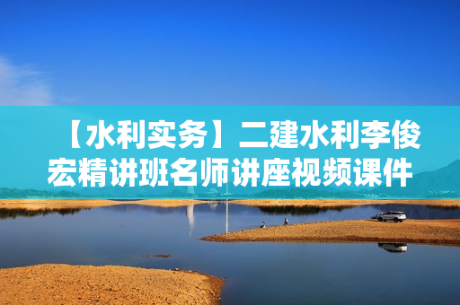 【水利实务】二建水利李俊宏精讲班名师讲座视频课件全套