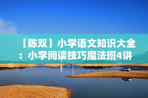 【陈双】小学语文知识大全：小学阅读技巧魔法班4讲