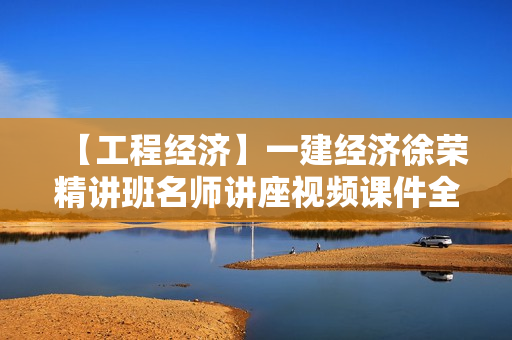 【工程经济】一建经济徐荣精讲班名师讲座视频课件全套