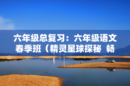 六年级总复习：六年级语文春季班（精灵星球探秘  畅享语文成长计划24级）（10）
