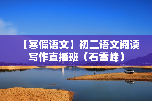 【寒假语文】初二语文阅读写作直播班（石雪峰）