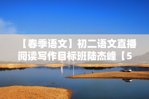 【春季语文】初二语文直播阅读写作目标班陆杰峰【5】