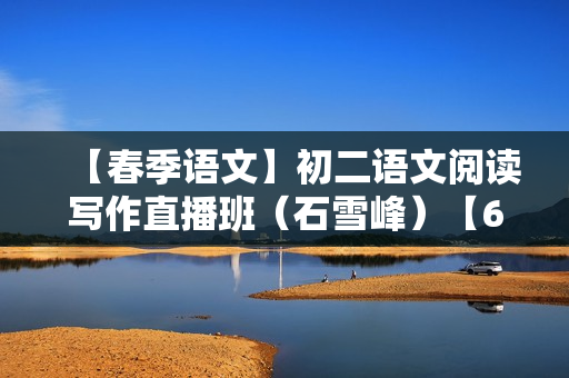 【春季语文】初二语文阅读写作直播班（石雪峰）【6】