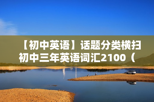 【初中英语】话题分类横扫初中三年英语词汇2100（下）