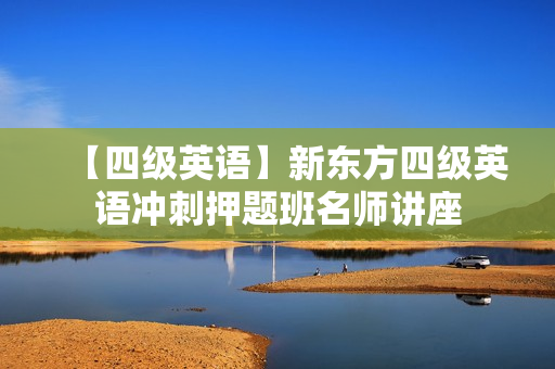 【四级英语】新东方四级英语冲刺押题班名师讲座