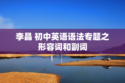 李晶 初中英语语法专题之形容词和副词