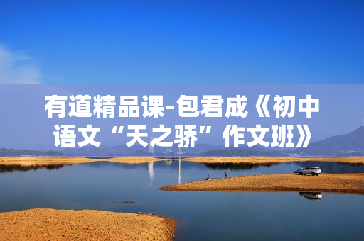 有道精品课-包君成《初中语文“天之骄”作文班》