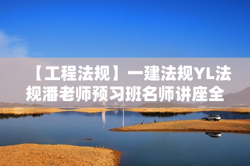 【工程法规】一建法规YL法规潘老师预习班名师讲座全套视频