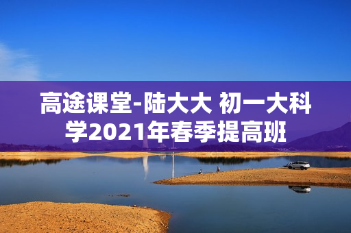 高途课堂-陆大大 初一大科学2021年春季提高班