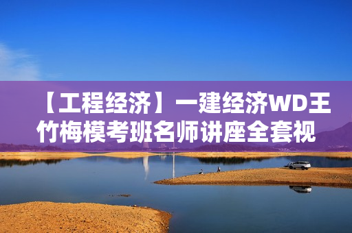 【工程经济】一建经济WD王竹梅模考班名师讲座全套视频