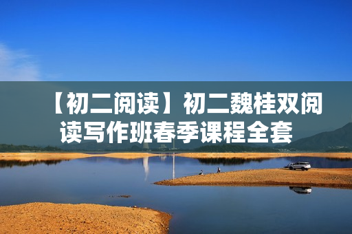 【初二阅读】初二魏桂双阅读写作班春季课程全套