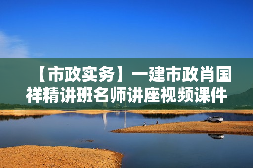 【市政实务】一建市政肖国祥精讲班名师讲座视频课件全套