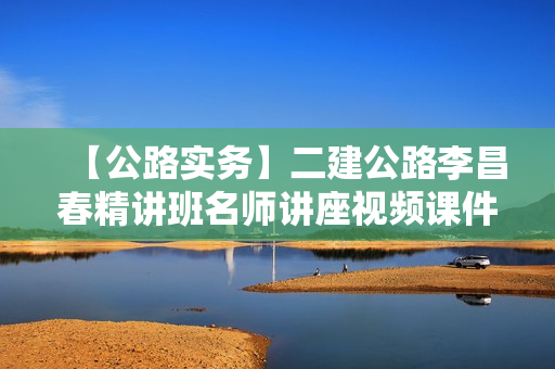 【公路实务】二建公路李昌春精讲班名师讲座视频课件全套