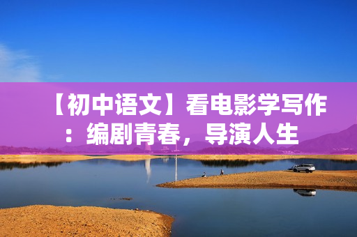 【初中语文】看电影学写作：编剧青春，导演人生