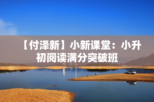 【付泽新】小新课堂：小升初阅读满分突破班