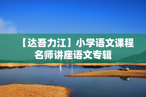 【达吾力江】小学语文课程名师讲座语文专辑
