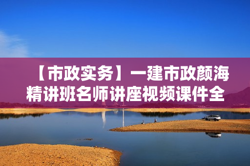 【市政实务】一建市政颜海精讲班名师讲座视频课件全套