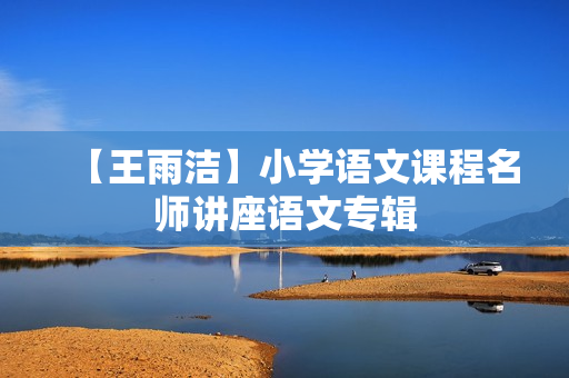 【王雨洁】小学语文课程名师讲座语文专辑