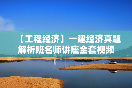 【工程经济】一建经济真题解析班名师讲座全套视频