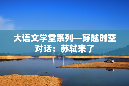 大语文学堂系列—穿越时空对话：苏轼来了