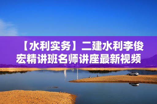 【水利实务】二建水利李俊宏精讲班名师讲座最新视频课件全套