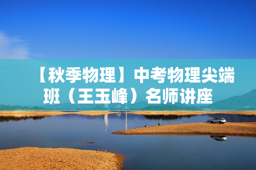 【秋季物理】中考物理尖端班（王玉峰）名师讲座