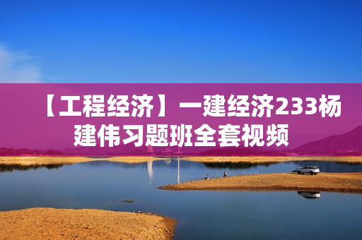 【工程经济】一建经济233杨建伟习题班全套视频