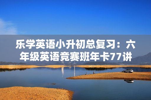 乐学英语小升初总复习：六年级英语竞赛班年卡77讲