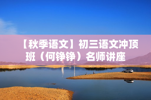 【秋季语文】初三语文冲顶班（何铮铮）名师讲座