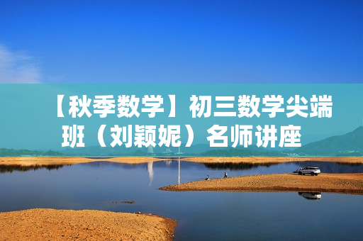 【秋季数学】初三数学尖端班（刘颖妮）名师讲座