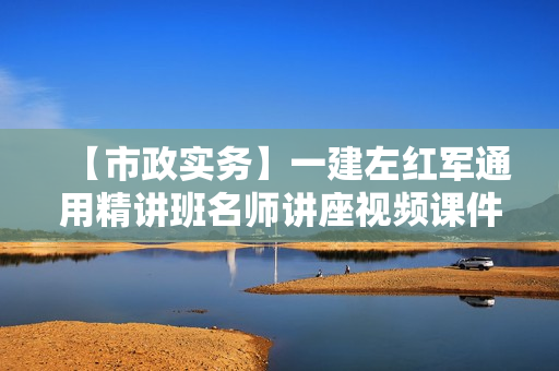 【市政实务】一建左红军通用精讲班名师讲座视频课件全套