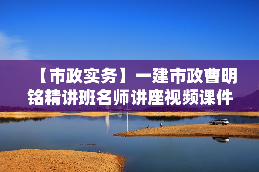 【市政实务】一建市政曹明铭精讲班名师讲座视频课件全套