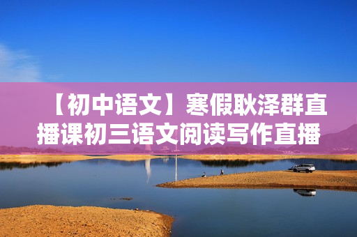 【初中语文】寒假耿泽群直播课初三语文阅读写作直播班