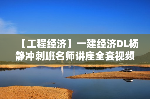 【工程经济】一建经济DL杨静冲刺班名师讲座全套视频