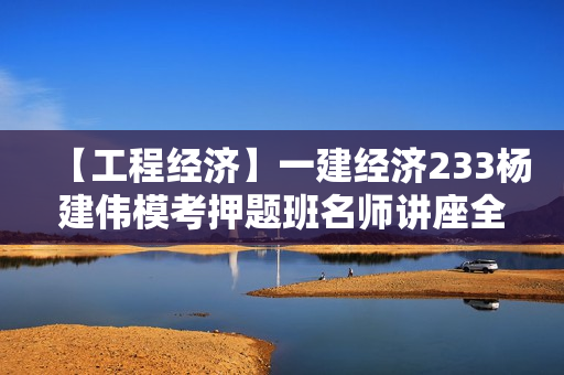 【工程经济】一建经济233杨建伟模考押题班名师讲座全套视频