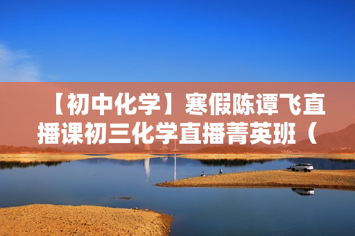 【初中化学】寒假陈谭飞直播课初三化学直播菁英班（全国版）