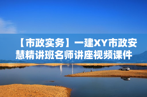 【市政实务】一建XY市政安慧精讲班名师讲座视频课件全套