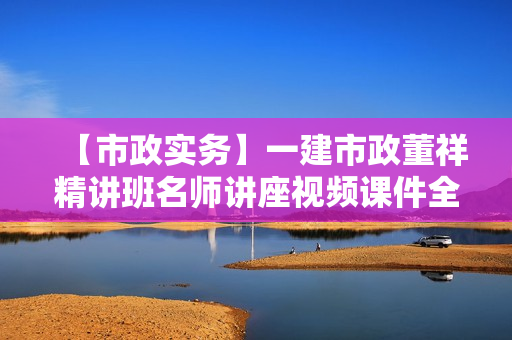 【市政实务】一建市政董祥精讲班名师讲座视频课件全套