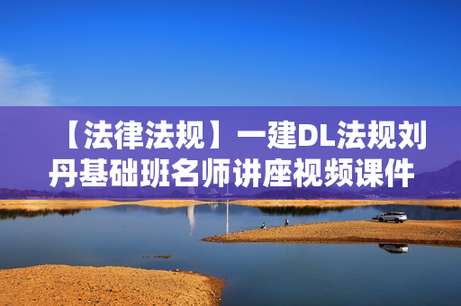 【法律法规】一建DL法规刘丹基础班名师讲座视频课件全套