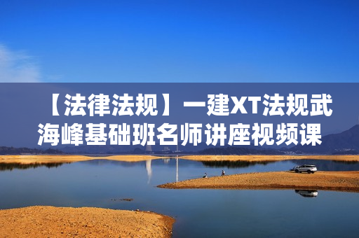 【法律法规】一建XT法规武海峰基础班名师讲座视频课件全套