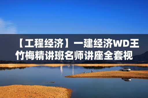 【工程经济】一建经济WD王竹梅精讲班名师讲座全套视频
