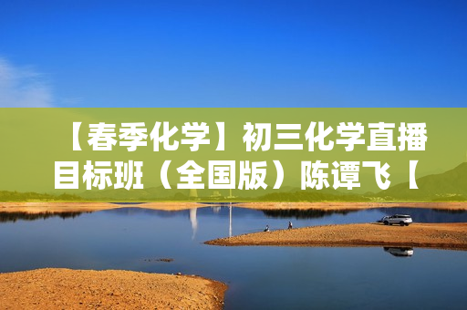 【春季化学】初三化学直播目标班（全国版）陈谭飞【7】