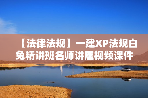 【法律法规】一建XP法规白兔精讲班名师讲座视频课件全套