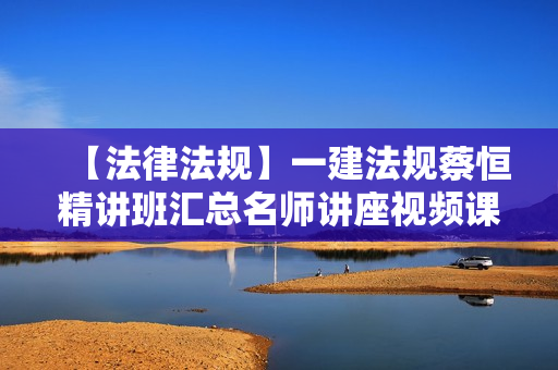 【法律法规】一建法规蔡恒精讲班汇总名师讲座视频课件全套