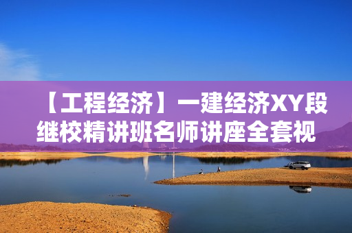 【工程经济】一建经济XY段继校精讲班名师讲座全套视频