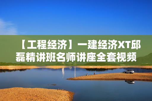 【工程经济】一建经济XT邱磊精讲班名师讲座全套视频